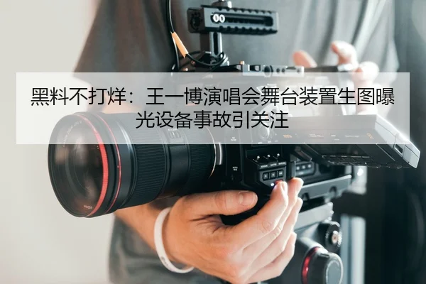黑料不打烊：王一博演唱会舞台装置生图曝光设备事故引关注